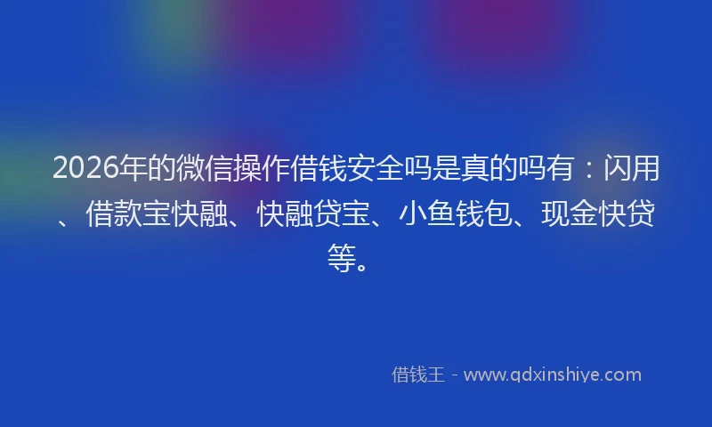 2026年的微信操作借钱安全吗是真的吗有:闪用、借款宝快融、快融贷宝、小鱼钱包、现金快贷等。