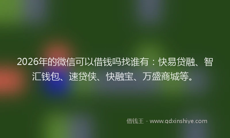 2026年的微信可以借钱吗找谁有：快易贷融、智汇钱包、速贷侠、快融宝、万盛商城等。