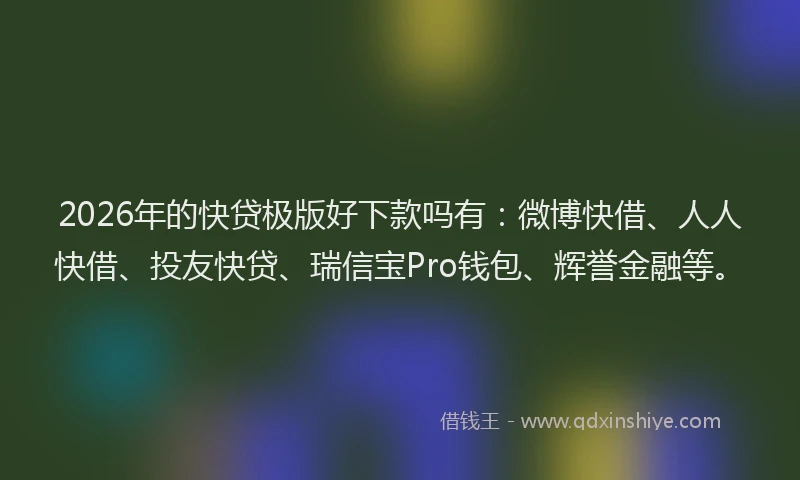 2026年的快贷极版好下款吗有：微博快借、人人快借、投友快贷、瑞信宝Pro钱包、辉誉金融等。