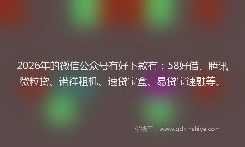 2026年的微信公众号有好下款有：58好借、腾讯微粒贷、诺祥租机、速贷宝盒、易贷宝速融等。