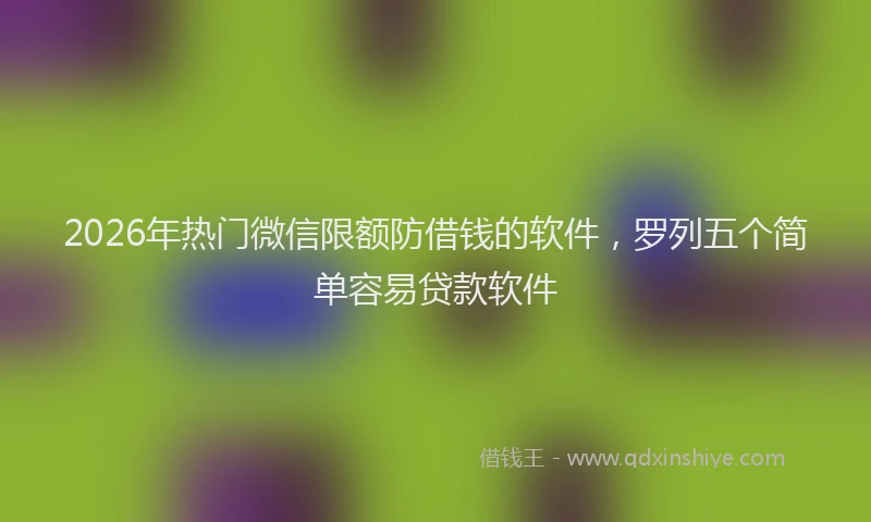 2026年热门微信限额防借钱的软件，罗列五个简单容易贷款软件