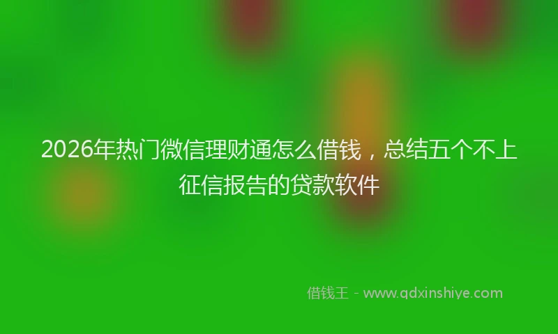 2026年热门微信理财通怎么借钱，总结五个不上征信报告的贷款软件