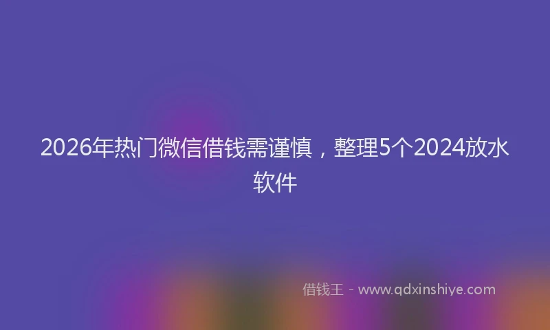 2026年热门微信借钱需谨慎，整理5个2024放水软件