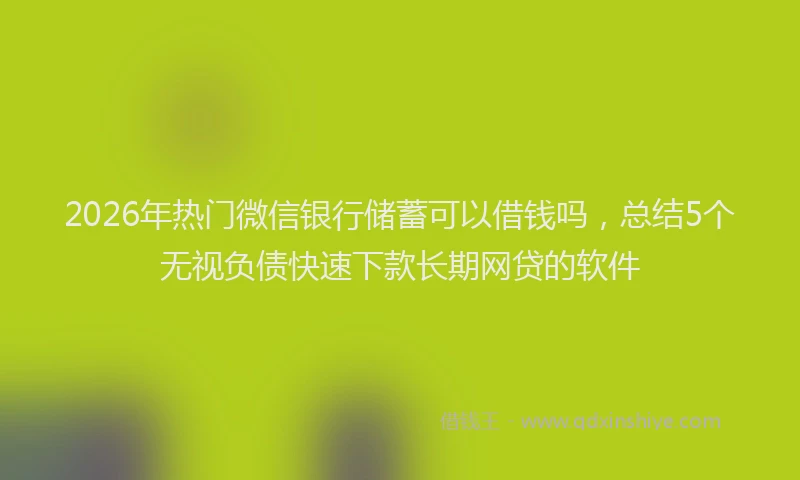 2026年热门微信银行储蓄可以借钱吗，总结5个无视负债快速下款长期网贷的软件