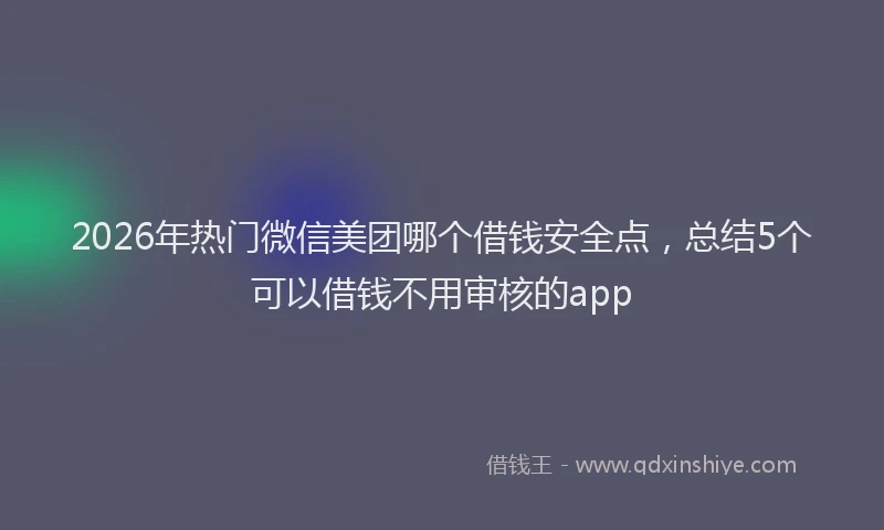 2026年热门微信美团哪个借钱安全点，总结5个可以借钱不用审核的app