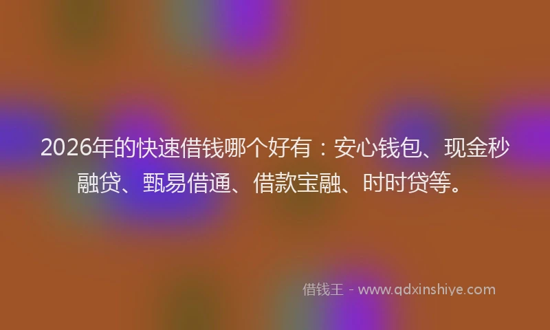2026年的快速借钱哪个好有：安心钱包、现金秒融贷、甄易借通、借款宝融、时时贷等。
