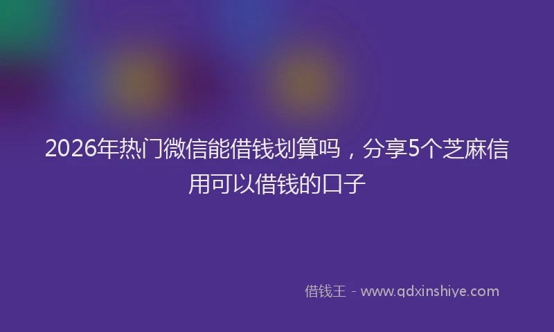 2026年热门微信能借钱划算吗，分享5个芝麻信用可以借钱的口子