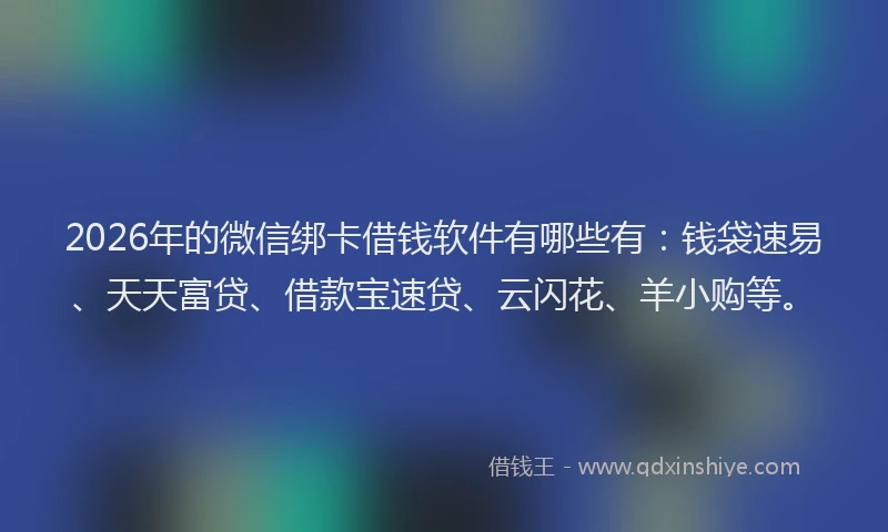 2026年的微信绑卡借钱软件有哪些有:钱袋速易、天天富贷、借款宝速贷、云闪花、羊小购等。