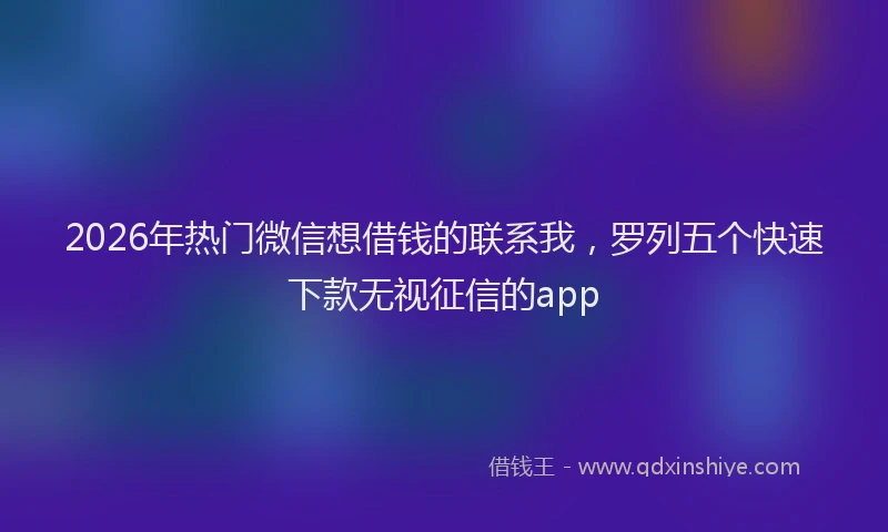 2026年热门微信想借钱的联系我，罗列五个快速下款无视征信的app
