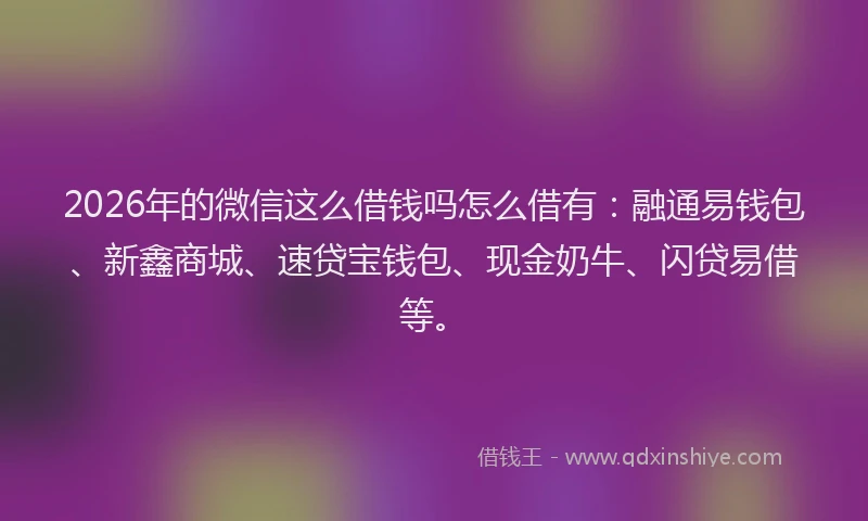 2026年的微信这么借钱吗怎么借有:融通易钱包、新鑫商城、速贷宝钱包、现金奶牛、闪贷易借等。