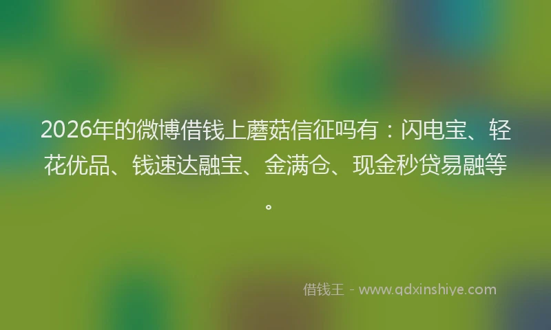 2026年的微博借钱上蘑菇信征吗有：闪电宝、轻花优品、钱速达融宝、金满仓、现金秒贷易融等。