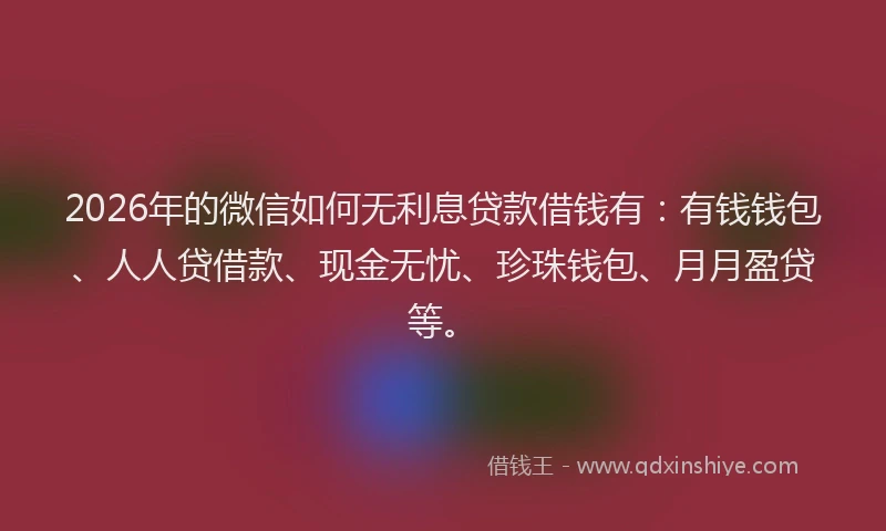 2026年的微信如何无利息贷款借钱有:有钱钱包、人人贷借款、现金无忧、珍珠钱包、月月盈贷等。