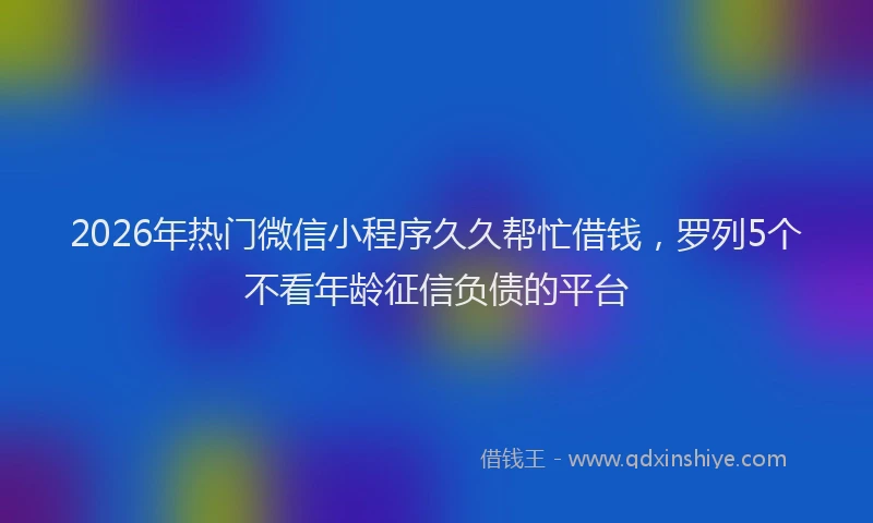 2026年热门微信小程序久久帮忙借钱，罗列5个不看年龄征信负债的平台