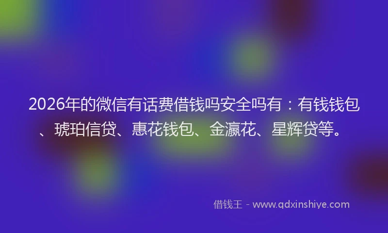 2026年的微信有话费借钱吗安全吗有：有钱钱包、琥珀信贷、惠花钱包、金瀛花、星辉贷等。