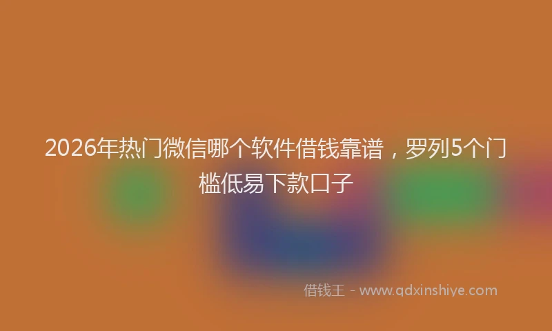 2026年热门微信哪个软件借钱靠谱，罗列5个门槛低易下款口子
