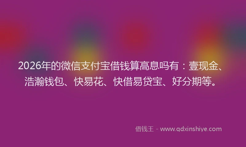 2026年的微信支付宝借钱算高息吗有：壹现金、浩瀚钱包、快易花、快借易贷宝、好分期等。