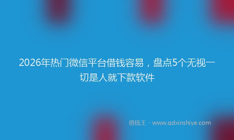 2026年热门微信平台借钱容易，盘点5个无视一切是人就下款软件