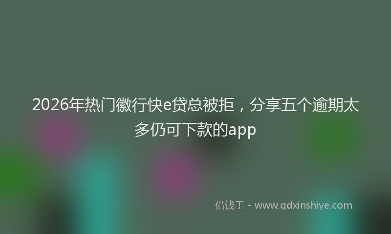 2026年热门徽行快e贷总被拒，分享五个逾期太多仍可下款的app