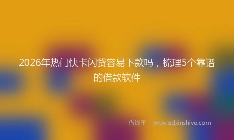 2026年热门快卡闪贷容易下款吗，梳理5个靠谱的借款软件