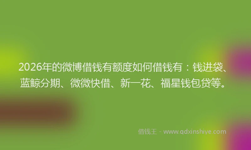 2026年的微博借钱有额度如何借钱有：钱进袋、蓝鲸分期、微微快借、新一花、福星钱包贷等。