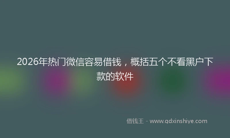 2026年热门微信容易借钱，概括五个不看黑户下款的软件