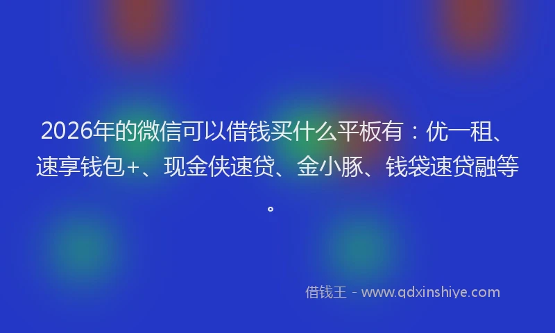 2026年的微信可以借钱买什么平板有:优一租、速享钱包+、现金侠速贷、金小豚、钱袋速贷融等。