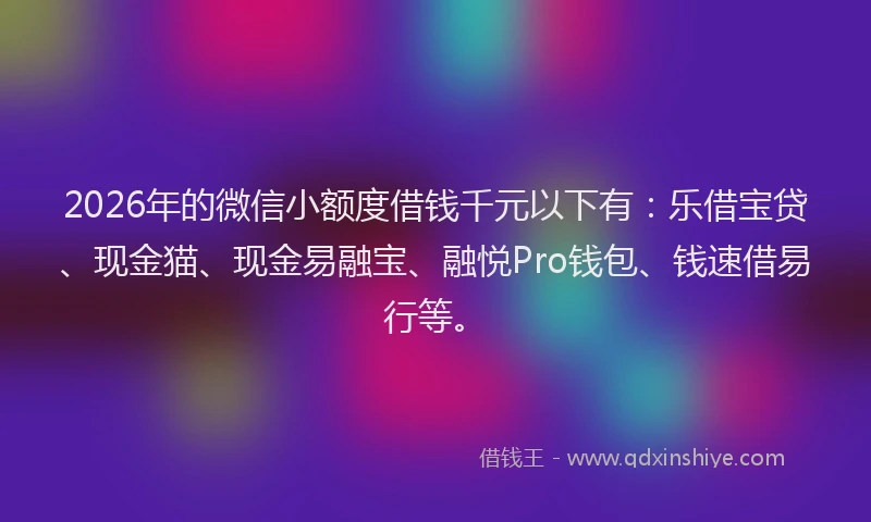 2026年的微信小额度借钱千元以下有：乐借宝贷、现金猫、现金易融宝、融悦Pro钱包、钱速借易行等。