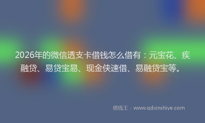2026年的微信透支卡借钱怎么借有:元宝花、疾融贷、易贷宝易、现金侠速借、易融贷宝等。
