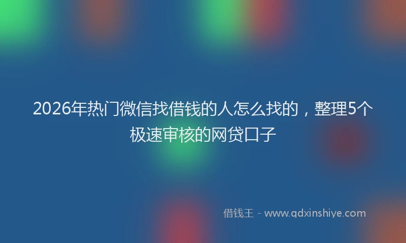 2026年热门微信找借钱的人怎么找的，整理5个极速审核的网贷口子
