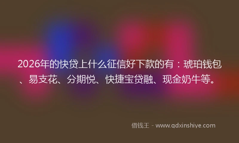 2026年的快贷上什么征信好下款的有:琥珀钱包、易支花、分期悦、快捷宝贷融、现金奶牛等。