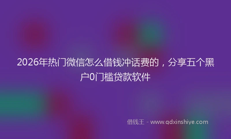 2026年热门微信怎么借钱冲话费的，分享五个黑户0门槛贷款软件