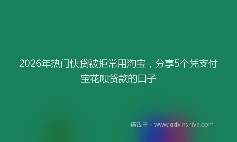 2026年热门快贷被拒常用淘宝,分享5个凭支付宝花呗贷款的口子