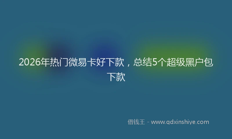 2026年热门微易卡好下款，总结5个超级黑户包下款