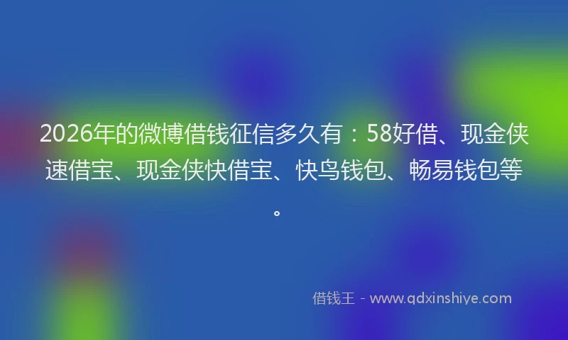 2026年的微博借钱征信多久有：58好借、现金侠速借宝、现金侠快借宝、快鸟钱包、畅易钱包等。