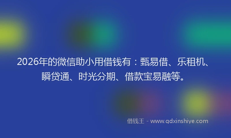 2026年的微信助小用借钱有：甄易借、乐租机、瞬贷通、时光分期、借款宝易融等。