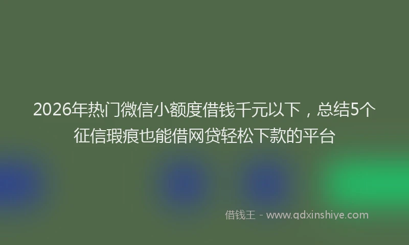 2026年热门微信小额度借钱千元以下，总结5个征信瑕疵也能借网贷轻松下款的平台