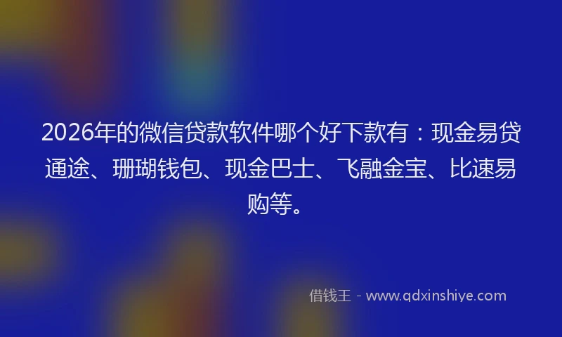 2026年的微信贷款软件哪个好下款有：现金易贷通途、珊瑚钱包、现金巴士、飞融金宝、比速易购等。