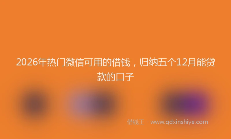 2026年热门微信可用的借钱，归纳五个12月能贷款的口子