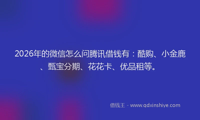 2026年的微信怎么问腾讯借钱有：酷购、小金鹿、甄宝分期、花花卡、优品租等。