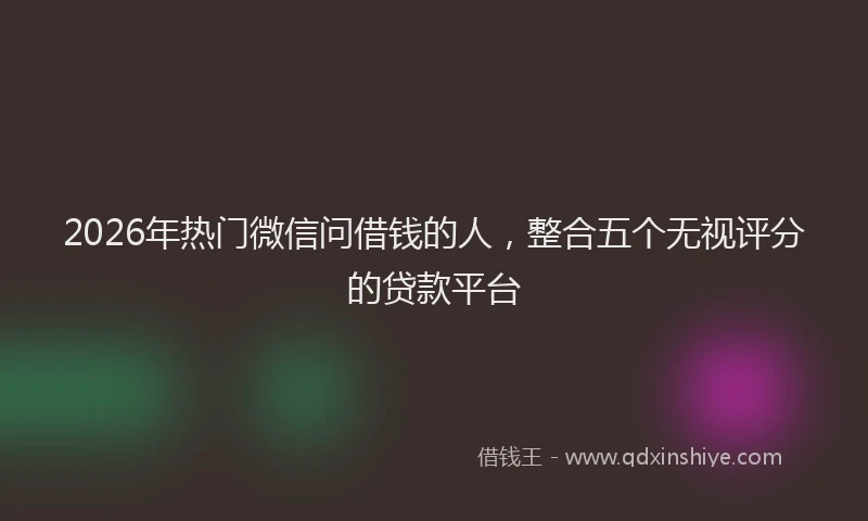 2026年热门微信问借钱的人，整合五个无视评分的贷款平台