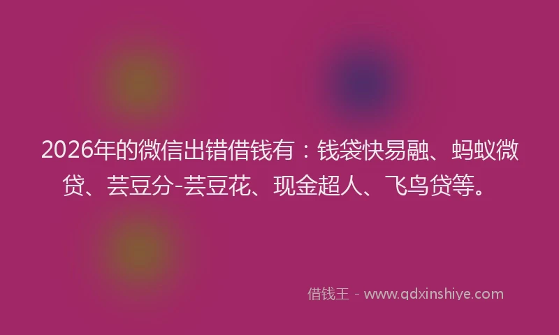 2026年的微信出错借钱有：钱袋快易融、蚂蚁微贷、芸豆分-芸豆花、现金超人、飞鸟贷等。