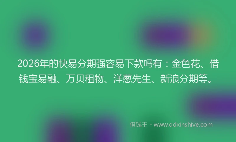 2026年的快易分期强容易下款吗有：金色花、借钱宝易融、万贝租物、洋葱先生、新浪分期等。