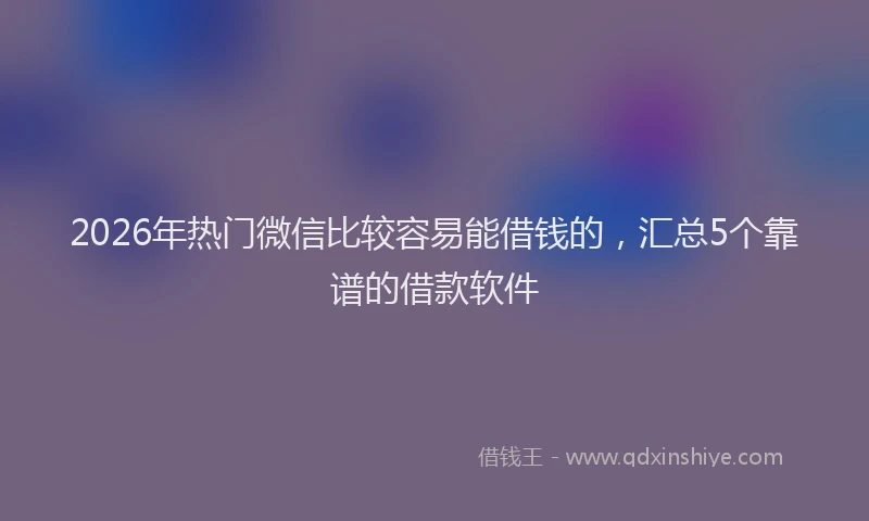 2026年热门微信比较容易能借钱的,汇总5个靠谱的借款软件