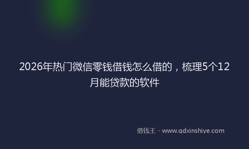 2026年热门微信零钱借钱怎么借的,梳理5个12月能贷款的软件