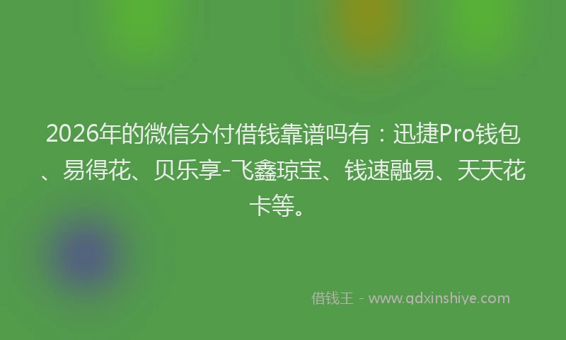 2026年的微信分付借钱靠谱吗有：迅捷Pro钱包、易得花、贝乐享-飞鑫琼宝、钱速融易、天天花卡等。