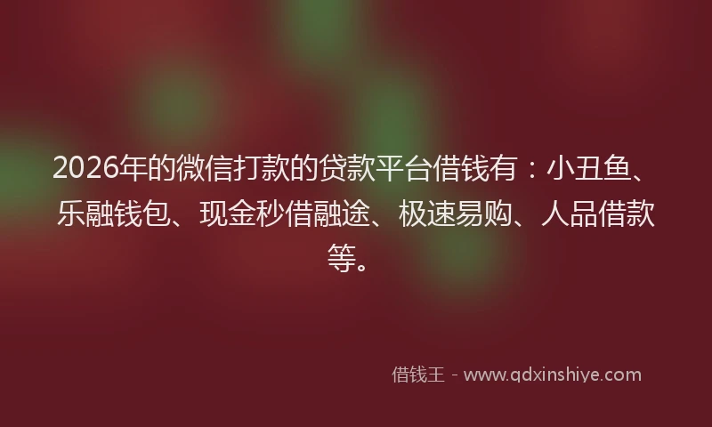 2026年的微信打款的贷款平台借钱有：小丑鱼、乐融钱包、现金秒借融途、极速易购、人品借款等。