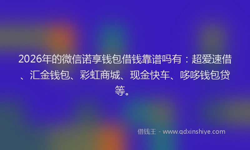 2026年的微信诺享钱包借钱靠谱吗有:超爱速借、汇金钱包、彩虹商城、现金快车、哆哆钱包贷等。