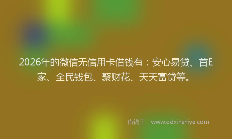 2026年的微信无信用卡借钱有：安心易贷、首E家、全民钱包、聚财花、天天富贷等。