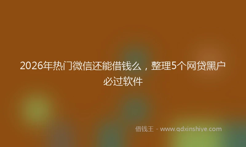 2026年热门微信还能借钱么，整理5个网贷黑户必过软件