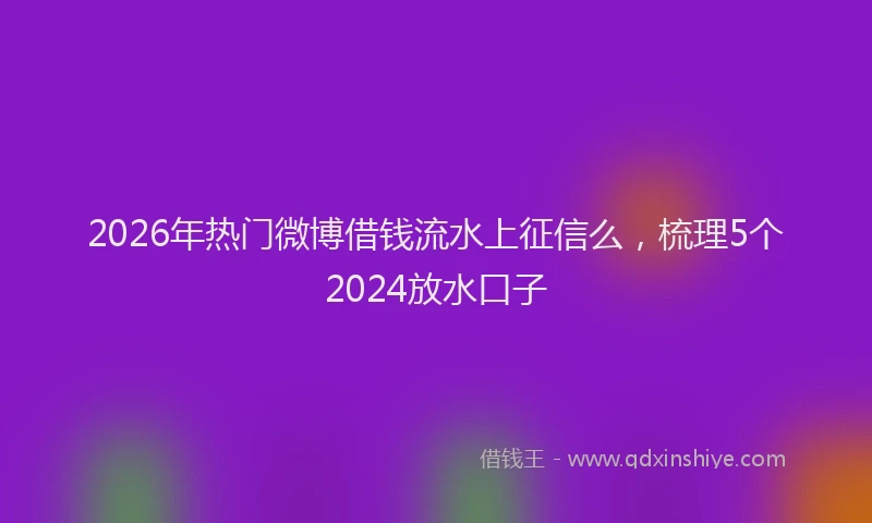 2026年热门微博借钱流水上征信么，梳理5个2024放水口子